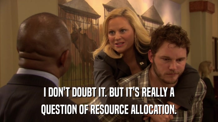 I DON'T DOUBT IT. BUT IT'S REALLY A QUESTION OF RESOURCE ALLOCATION. 