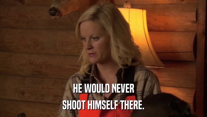 HE WOULD NEVER SHOOT HIMSELF THERE. 