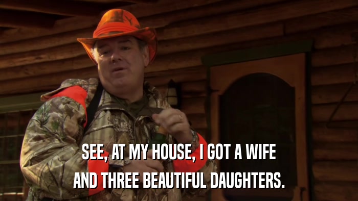 SEE, AT MY HOUSE, I GOT A WIFE AND THREE BEAUTIFUL DAUGHTERS. 