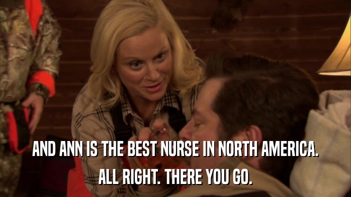 AND ANN IS THE BEST NURSE IN NORTH AMERICA. ALL RIGHT. THERE YOU GO. 