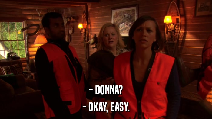 - DONNA? - OKAY, EASY. 
