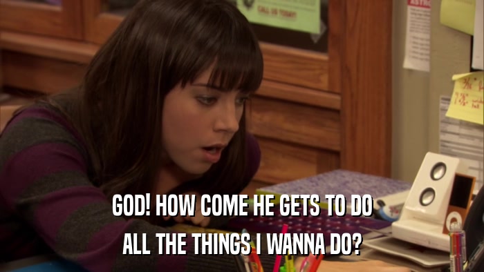 GOD! HOW COME HE GETS TO DO ALL THE THINGS I WANNA DO? 