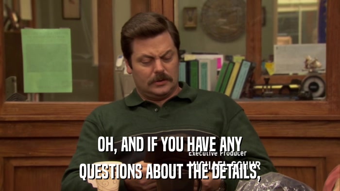 OH, AND IF YOU HAVE ANY QUESTIONS ABOUT THE DETAILS, 