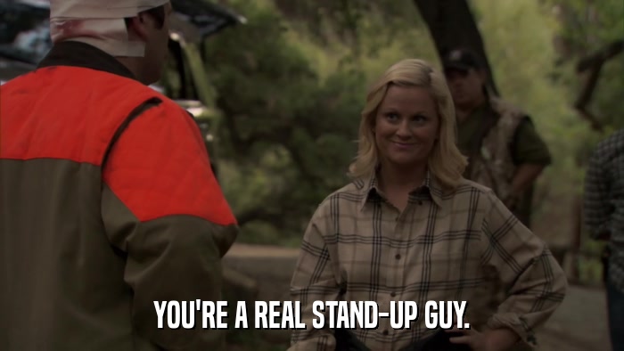 YOU'RE A REAL STAND-UP GUY.  