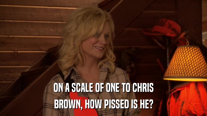 ON A SCALE OF ONE TO CHRIS BROWN, HOW PISSED IS HE? 