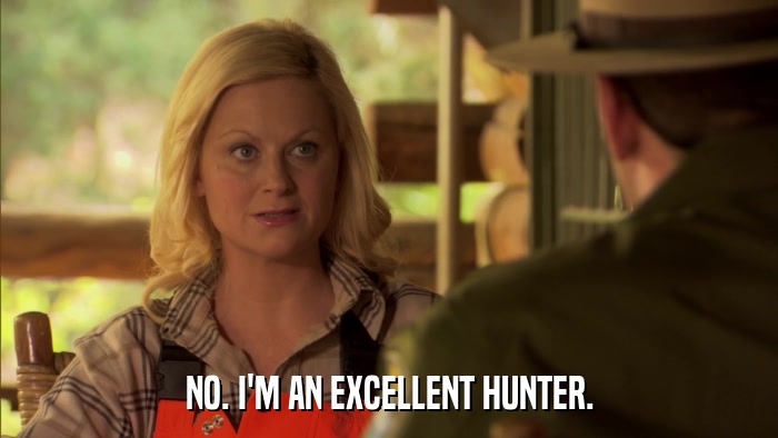 NO. I'M AN EXCELLENT HUNTER.  