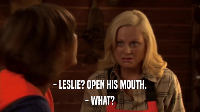 - LESLIE? OPEN HIS MOUTH. - WHAT? 