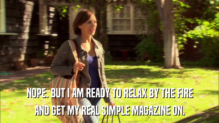 NOPE. BUT I AM READY TO RELAX BY THE FIRE AND GET MY REAL SIMPLE MAGAZINE ON. 