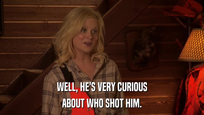 WELL, HE'S VERY CURIOUS ABOUT WHO SHOT HIM. 