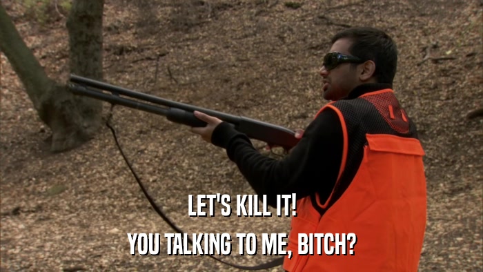 LET'S KILL IT! YOU TALKING TO ME, BITCH? 