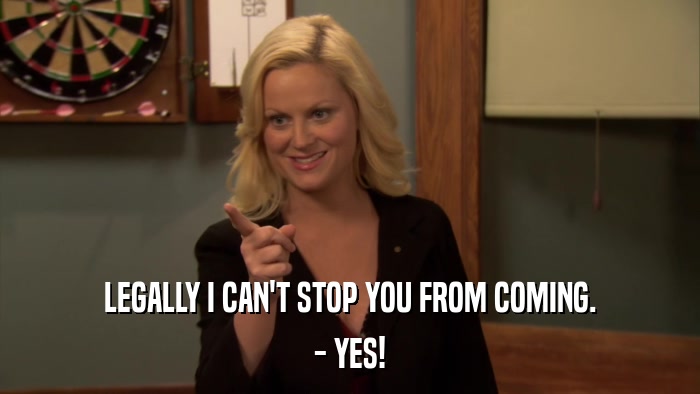 LEGALLY I CAN'T STOP YOU FROM COMING. - YES! 
