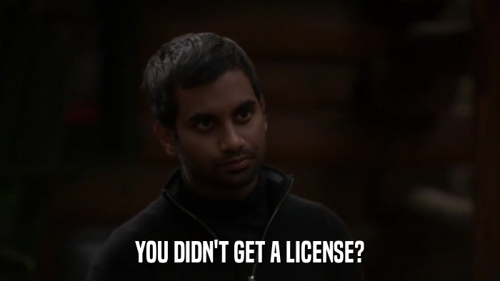 YOU DIDN'T GET A LICENSE?  