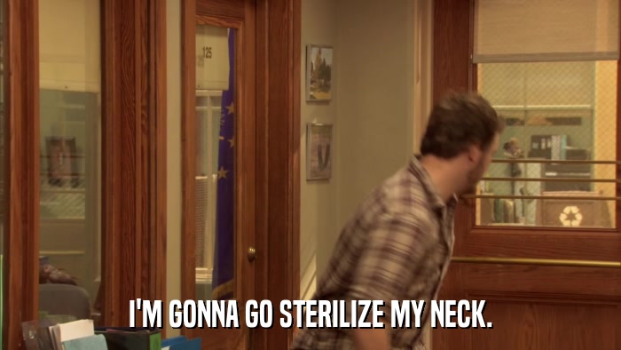 I'M GONNA GO STERILIZE MY NECK.  