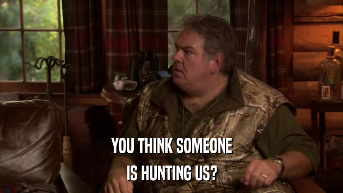 YOU THINK SOMEONE IS HUNTING US? 