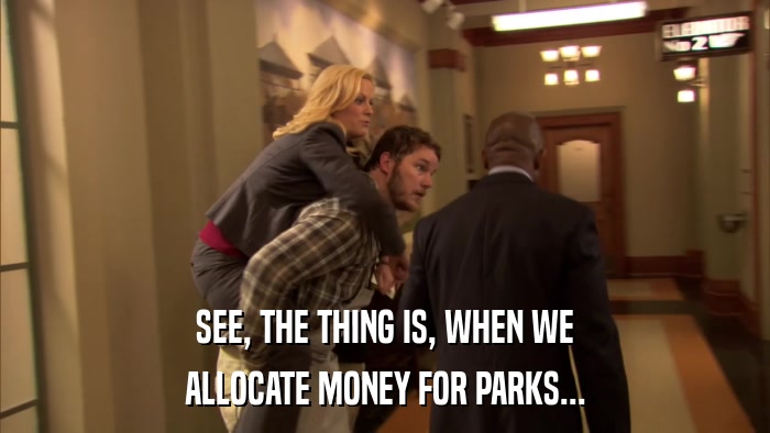 SEE, THE THING IS, WHEN WE ALLOCATE MONEY FOR PARKS... 
