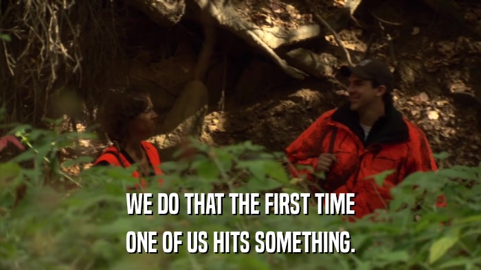 WE DO THAT THE FIRST TIME ONE OF US HITS SOMETHING. 