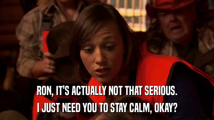 RON, IT'S ACTUALLY NOT THAT SERIOUS. I JUST NEED YOU TO STAY CALM, OKAY? 