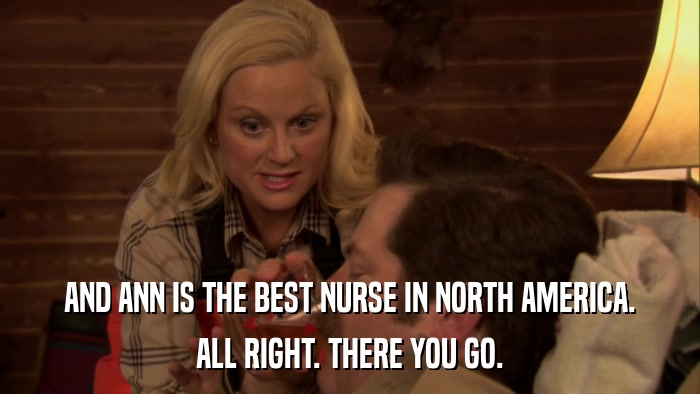 AND ANN IS THE BEST NURSE IN NORTH AMERICA. ALL RIGHT. THERE YOU GO. 