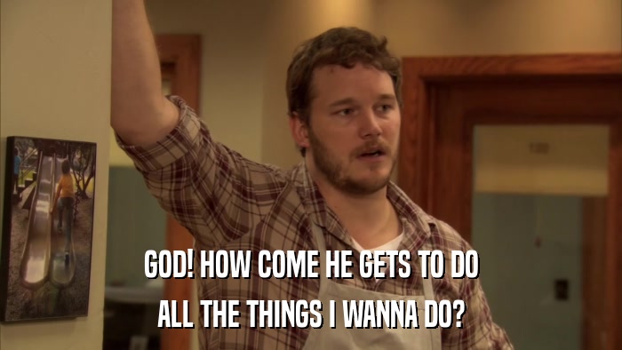 GOD! HOW COME HE GETS TO DO ALL THE THINGS I WANNA DO? 