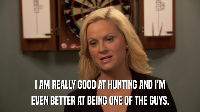 I AM REALLY GOOD AT HUNTING AND I'M EVEN BETTER AT BEING ONE OF THE GUYS. 