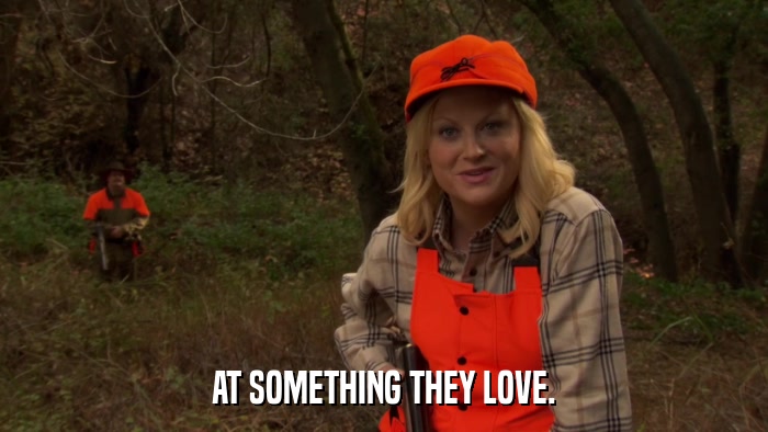 AT SOMETHING THEY LOVE.  