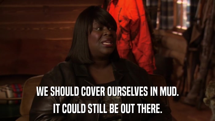 WE SHOULD COVER OURSELVES IN MUD. IT COULD STILL BE OUT THERE. 