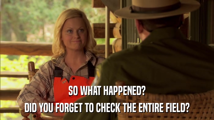 SO WHAT HAPPENED? DID YOU FORGET TO CHECK THE ENTIRE FIELD? 