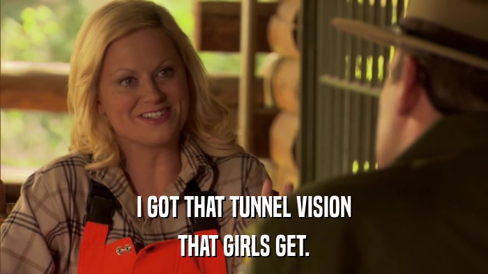 I GOT THAT TUNNEL VISION THAT GIRLS GET. 