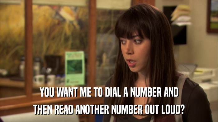 YOU WANT ME TO DIAL A NUMBER AND THEN READ ANOTHER NUMBER OUT LOUD? 