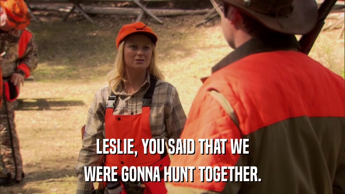 LESLIE, YOU SAID THAT WE WERE GONNA HUNT TOGETHER. 