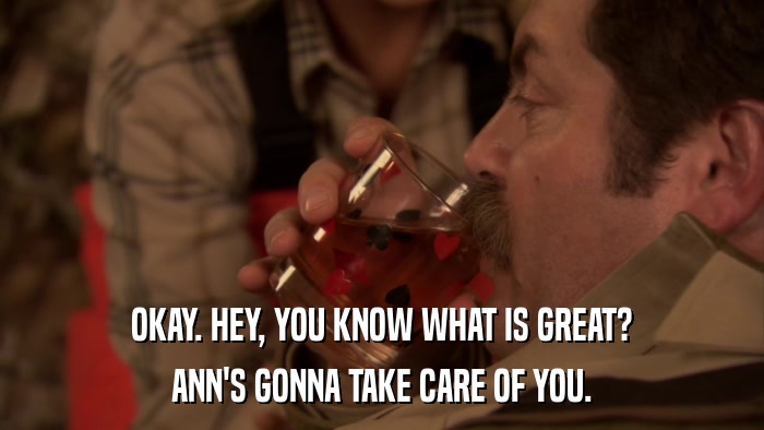 OKAY. HEY, YOU KNOW WHAT IS GREAT? ANN'S GONNA TAKE CARE OF YOU. 