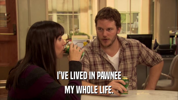 I'VE LIVED IN PAWNEE MY WHOLE LIFE. 