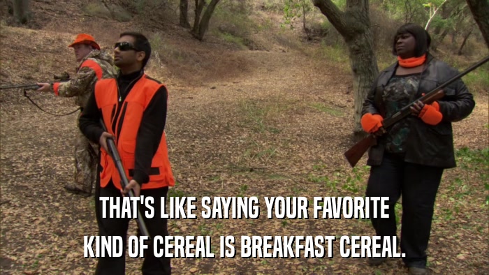 THAT'S LIKE SAYING YOUR FAVORITE KIND OF CEREAL IS BREAKFAST CEREAL. 