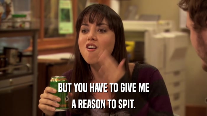 BUT YOU HAVE TO GIVE ME A REASON TO SPIT. 