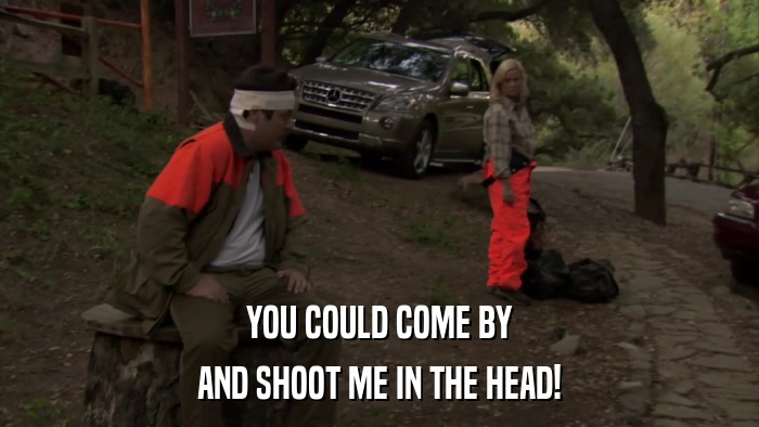 YOU COULD COME BY AND SHOOT ME IN THE HEAD! 