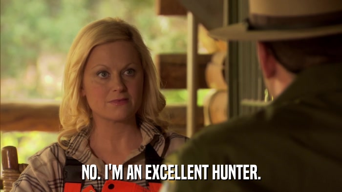 NO. I'M AN EXCELLENT HUNTER.  