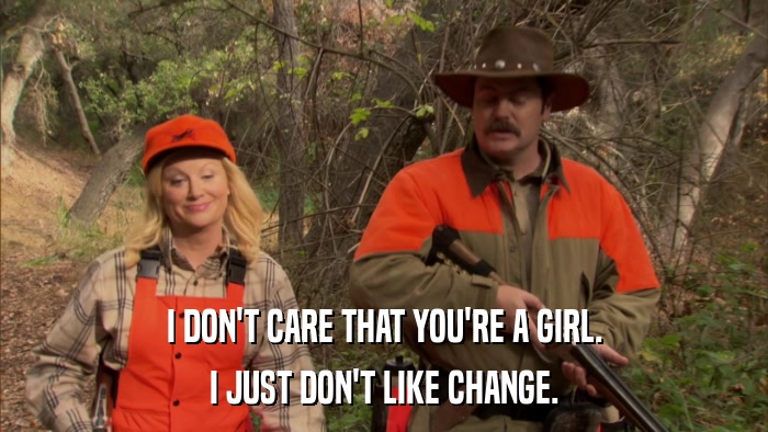 I DON'T CARE THAT YOU'RE A GIRL. I JUST DON'T LIKE CHANGE. 