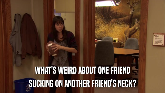 WHAT'S WEIRD ABOUT ONE FRIEND SUCKING ON ANOTHER FRIEND'S NECK? 