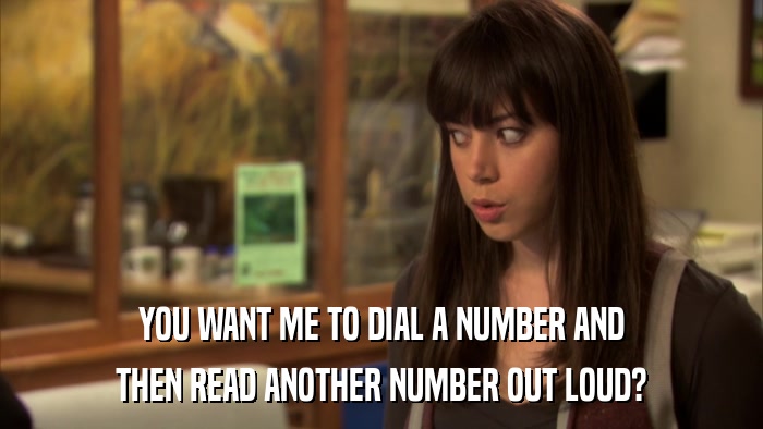 YOU WANT ME TO DIAL A NUMBER AND THEN READ ANOTHER NUMBER OUT LOUD? 