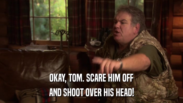 OKAY, TOM. SCARE HIM OFF AND SHOOT OVER HIS HEAD! 