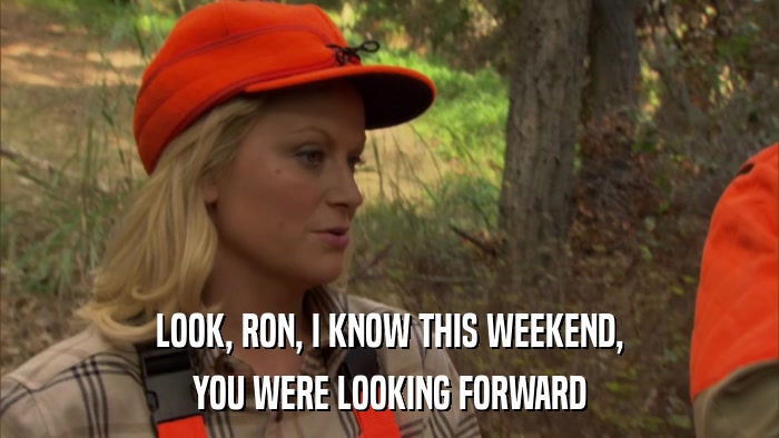 LOOK, RON, I KNOW THIS WEEKEND, YOU WERE LOOKING FORWARD 