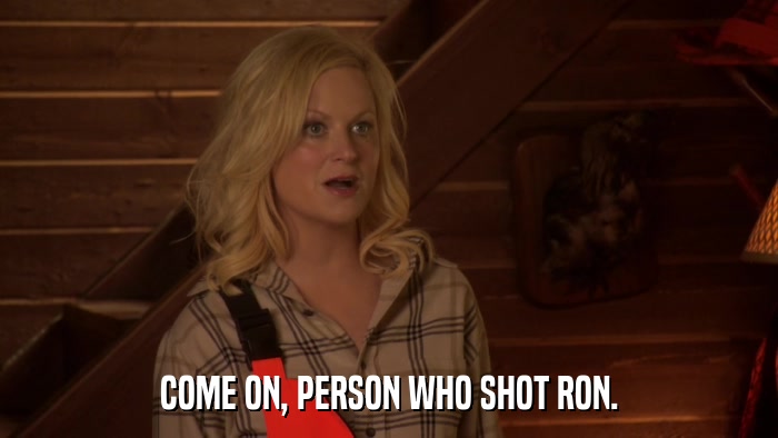 COME ON, PERSON WHO SHOT RON.  