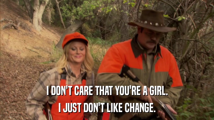 I DON'T CARE THAT YOU'RE A GIRL. I JUST DON'T LIKE CHANGE. 