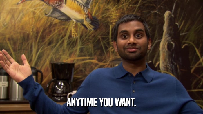 ANYTIME YOU WANT.  