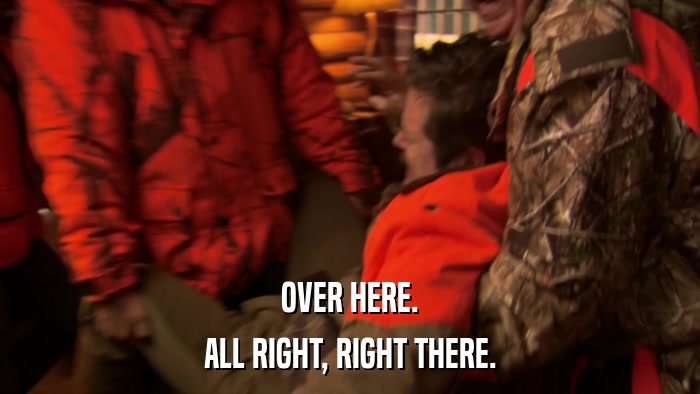 OVER HERE. ALL RIGHT, RIGHT THERE. 