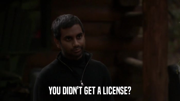 YOU DIDN'T GET A LICENSE?  