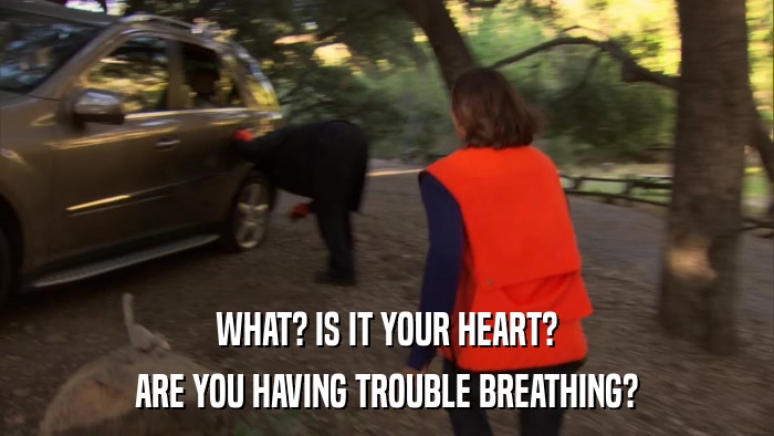WHAT? IS IT YOUR HEART? ARE YOU HAVING TROUBLE BREATHING? 