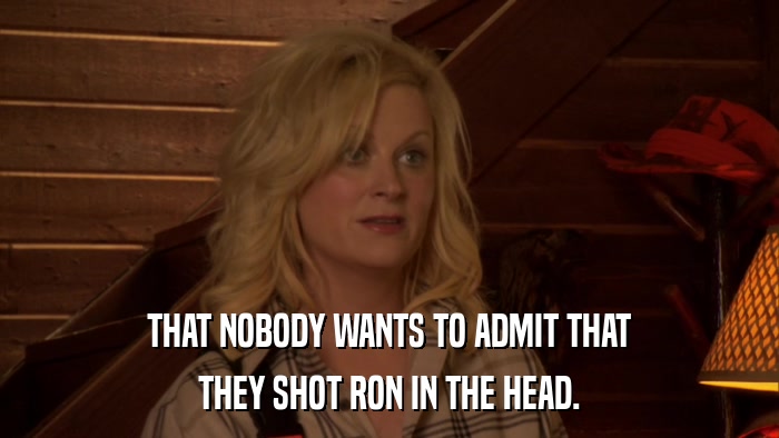 THAT NOBODY WANTS TO ADMIT THAT THEY SHOT RON IN THE HEAD. 