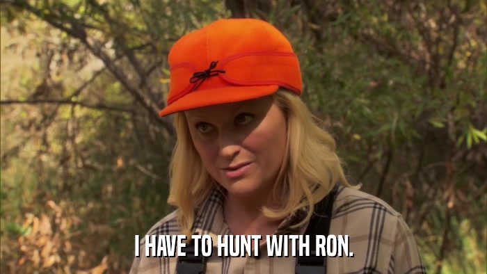 I HAVE TO HUNT WITH RON.  