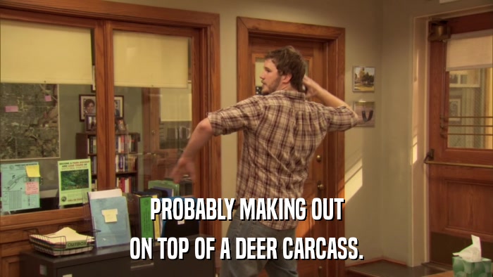 PROBABLY MAKING OUT ON TOP OF A DEER CARCASS. 